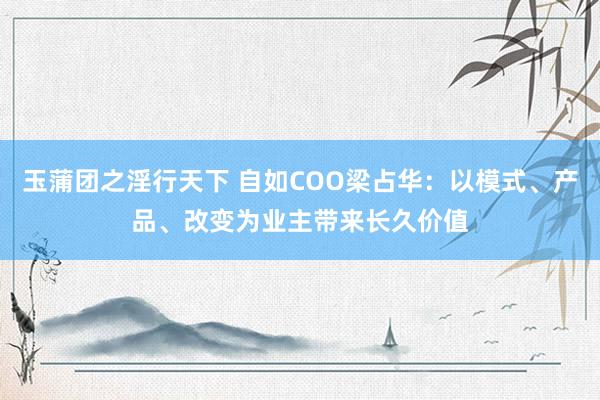 玉蒲团之淫行天下 自如COO梁占华：以模式、产品、改变为业主带来长久价值