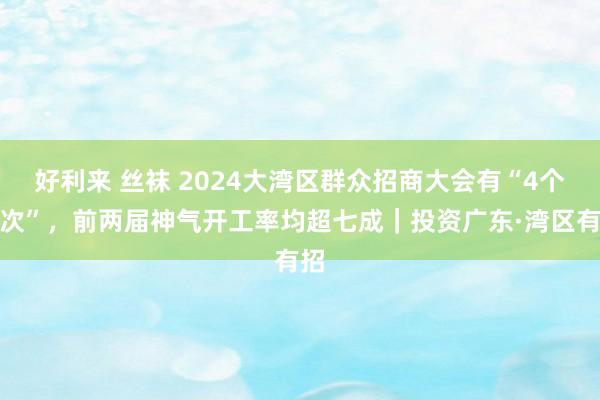 好利来 丝袜 2024大湾区群众招商大会有“4个初次”，前两届神气开工率均超七成｜投资广东·湾区有招