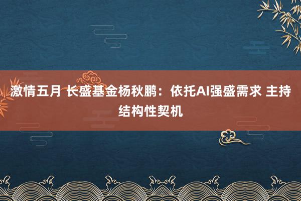 激情五月 长盛基金杨秋鹏：依托AI强盛需求 主持结构性契机