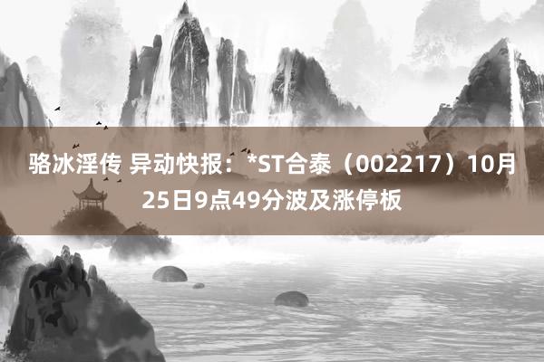 骆冰淫传 异动快报：*ST合泰（002217）10月25日9点49分波及涨停板