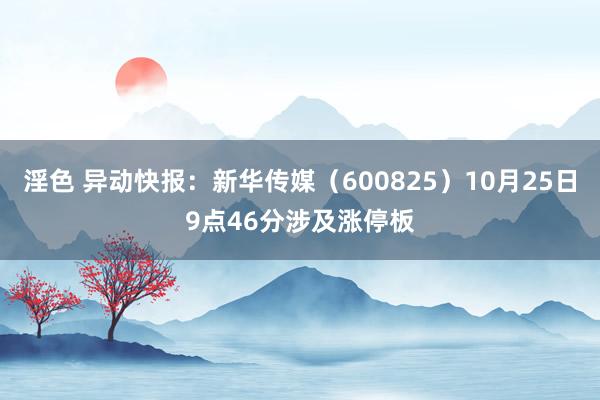 淫色 异动快报：新华传媒（600825）10月25日9点46分涉及涨停板