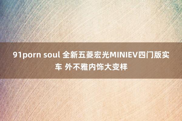 91porn soul 全新五菱宏光MINIEV四门版实车 外不雅内饰大变样