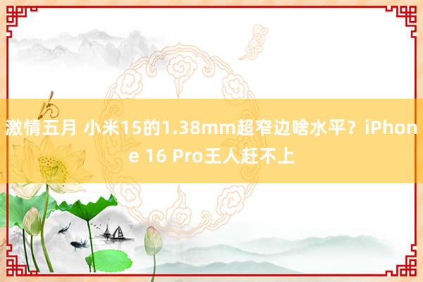 激情五月 小米15的1.38mm超窄边啥水平？iPhone 16 Pro王人赶不上