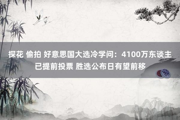 探花 偷拍 好意思国大选冷学问：4100万东谈主已提前投票 胜选公布日有望前移