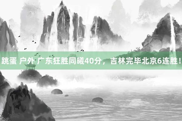 跳蛋 户外 广东狂胜同曦40分，吉林完毕北京6连胜！