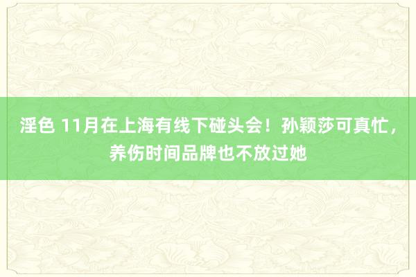 淫色 11月在上海有线下碰头会！孙颖莎可真忙，养伤时间品牌也不放过她