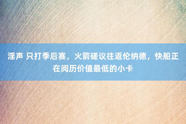 淫声 只打季后赛，火箭磋议往返伦纳德，快船正在阅历价值最低的小卡