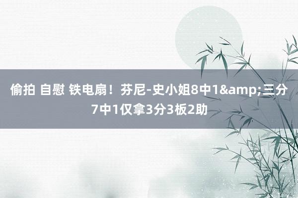 偷拍 自慰 铁电扇！芬尼-史小姐8中1&三分7中1仅拿3分3板2助