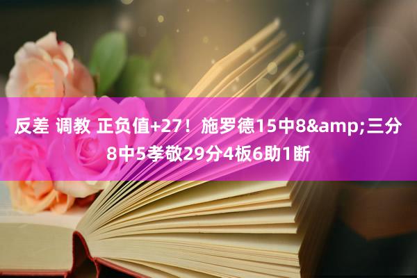 反差 调教 正负值+27！施罗德15中8&三分8中5孝敬29分4板6助1断