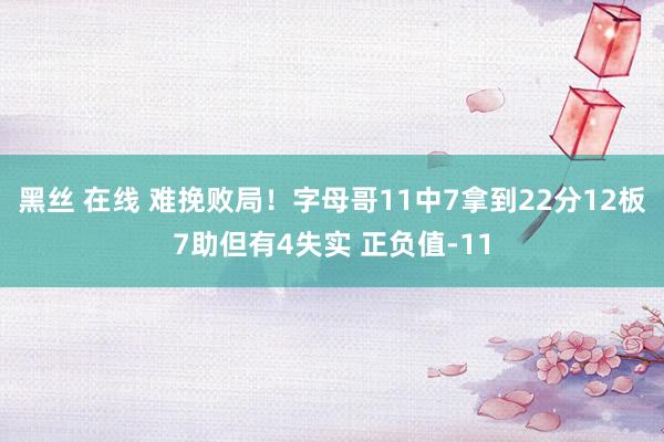 黑丝 在线 难挽败局！字母哥11中7拿到22分12板7助但有4失实 正负值-11