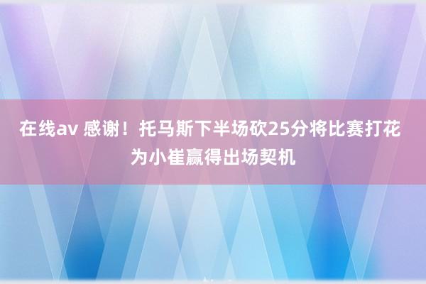 在线av 感谢！托马斯下半场砍25分将比赛打花 为小崔赢得出场契机