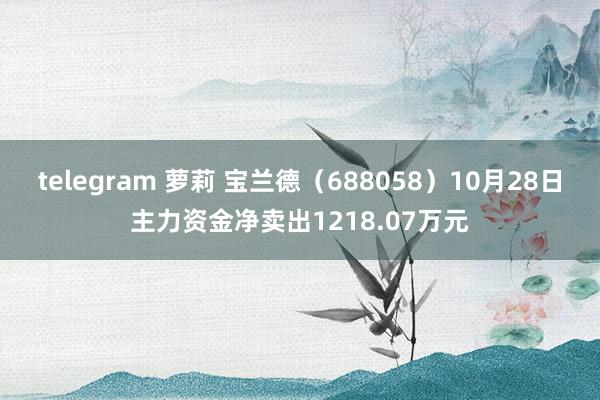 telegram 萝莉 宝兰德（688058）10月28日主力资金净卖出1218.07万元