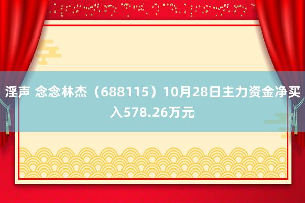 淫声 念念林杰（688115）10月28日主力资金净买入578.26万元