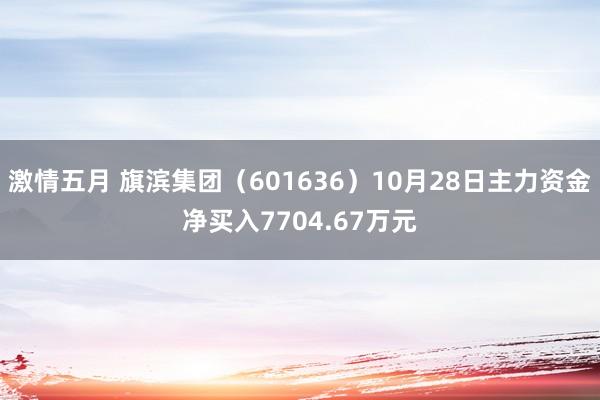 激情五月 旗滨集团（601636）10月28日主力资金净买入7704.67万元