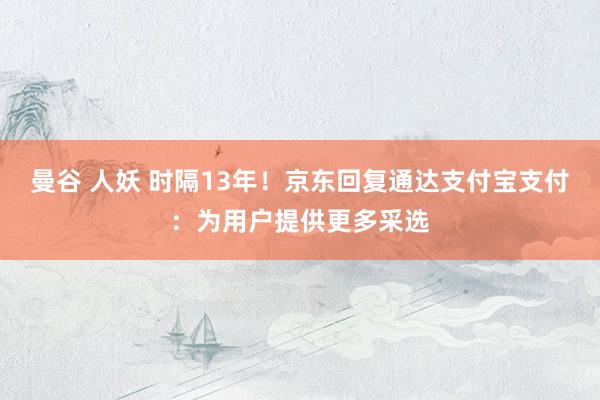 曼谷 人妖 时隔13年！京东回复通达支付宝支付：为用户提供更多采选