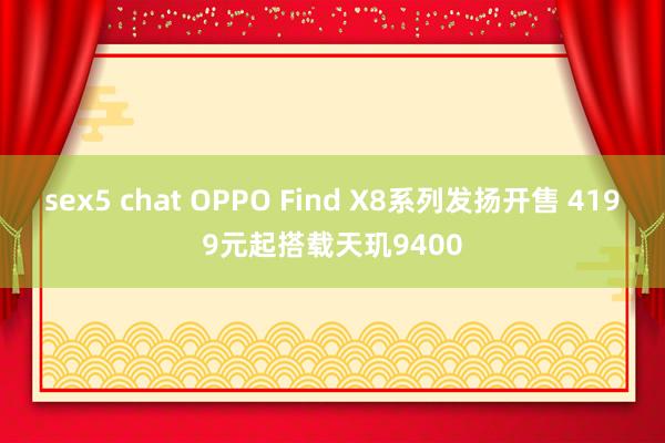 sex5 chat OPPO Find X8系列发扬开售 4199元起搭载天玑9400