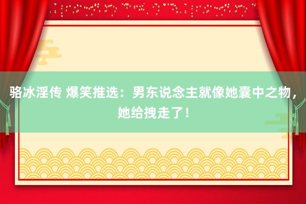 骆冰淫传 爆笑推选：男东说念主就像她囊中之物，她给拽走了！