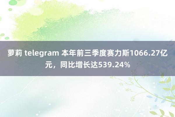 萝莉 telegram 本年前三季度赛力斯1066.27亿元，同比增长达539.24%