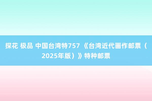 探花 极品 中国台湾特757 《台湾近代画作邮票（2025年版）》特种邮票