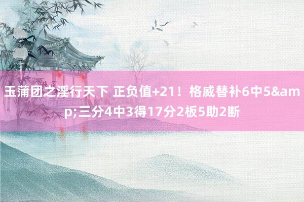 玉蒲团之淫行天下 正负值+21！格威替补6中5&三分4中3得17分2板5助2断