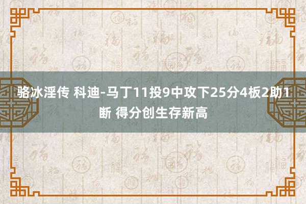 骆冰淫传 科迪-马丁11投9中攻下25分4板2助1断 得分创生存新高