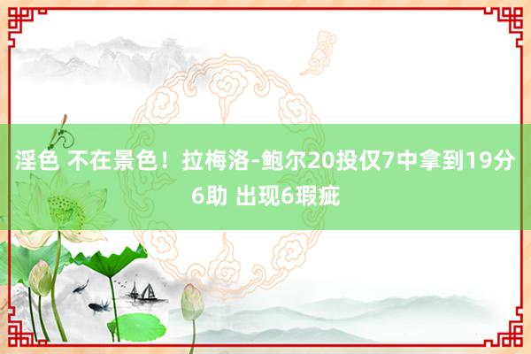 淫色 不在景色！拉梅洛-鲍尔20投仅7中拿到19分6助 出现6瑕疵