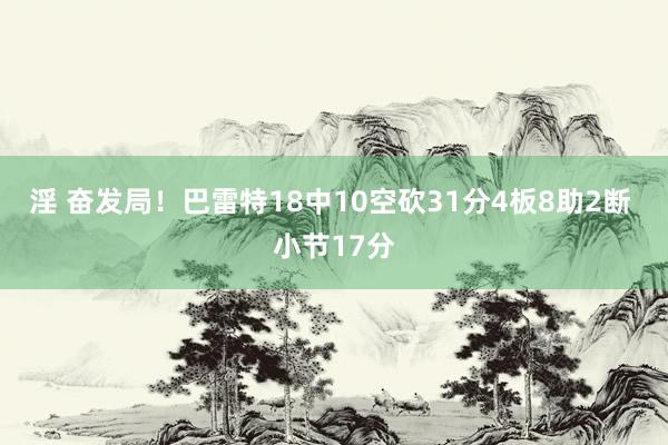 淫 奋发局！巴雷特18中10空砍31分4板8助2断 小节17分