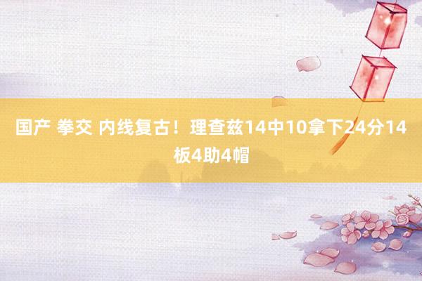 国产 拳交 内线复古！理查兹14中10拿下24分14板4助4帽