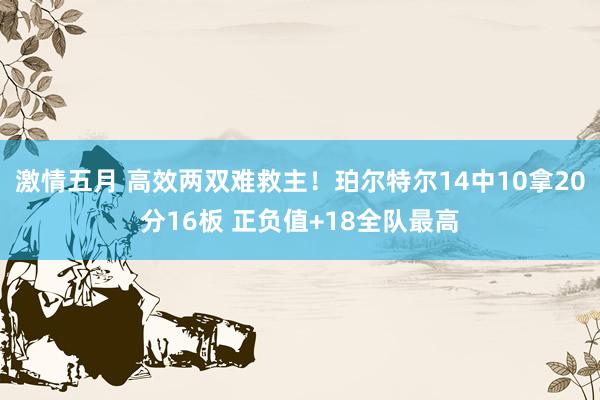 激情五月 高效两双难救主！珀尔特尔14中10拿20分16板 正负值+18全队最高