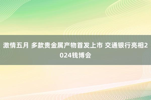 激情五月 多款贵金属产物首发上市 交通银行亮相2024钱博会