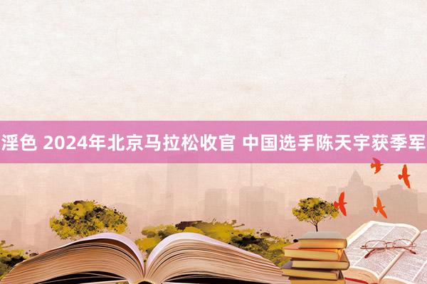 淫色 2024年北京马拉松收官 中国选手陈天宇获季军