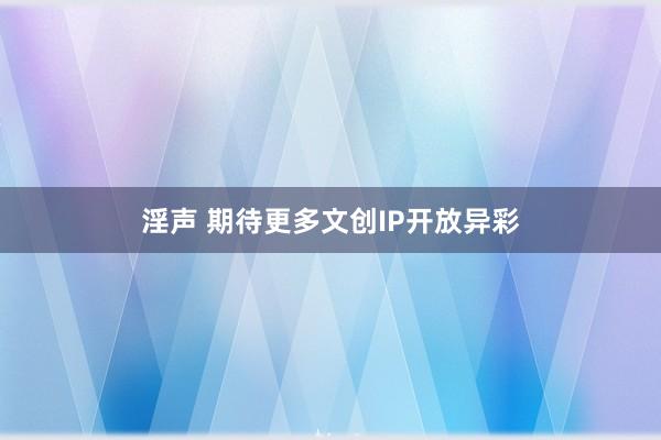 淫声 期待更多文创IP开放异彩