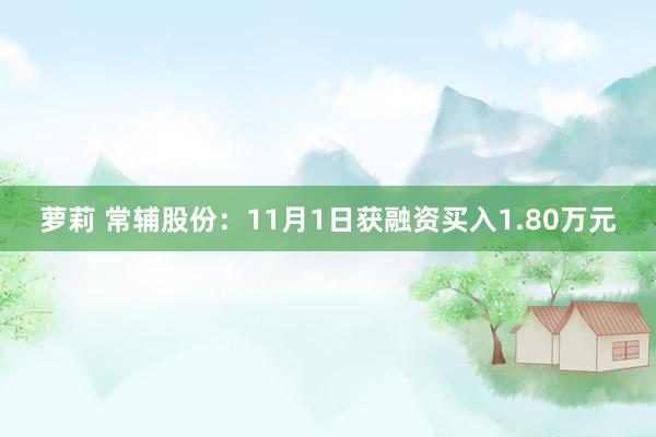 萝莉 常辅股份：11月1日获融资买入1.80万元