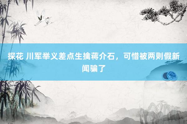 探花 川军举义差点生擒蒋介石，可惜被两则假新闻骗了