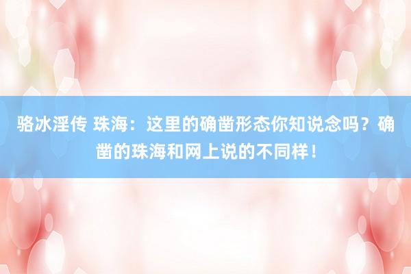 骆冰淫传 珠海：这里的确凿形态你知说念吗？确凿的珠海和网上说的不同样！