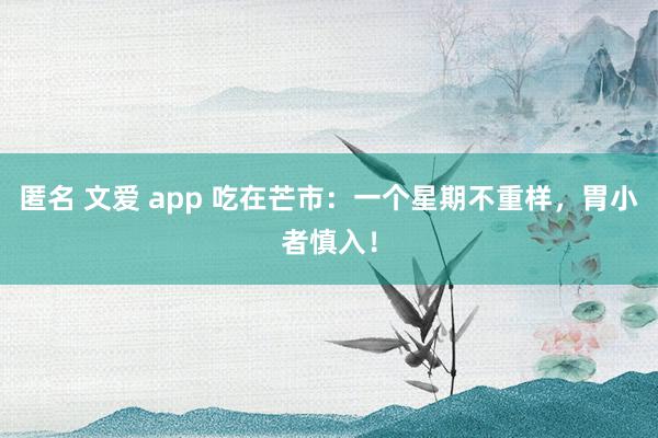 匿名 文爱 app 吃在芒市：一个星期不重样，胃小者慎入！