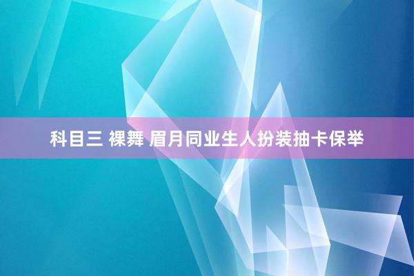 科目三 裸舞 眉月同业生人扮装抽卡保举