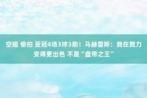 空姐 偷拍 亚冠4场3球3助！马赫雷斯：我在戮力变得更出色 不是“盘带之王”