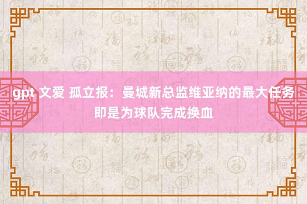 gpt 文爱 孤立报：曼城新总监维亚纳的最大任务即是为球队完成换血