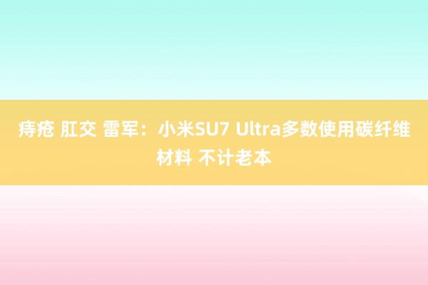 痔疮 肛交 雷军：小米SU7 Ultra多数使用碳纤维材料 不计老本