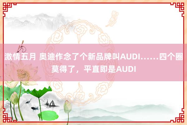 激情五月 奥迪作念了个新品牌叫AUDI……四个圈莫得了，平直即是AUDI