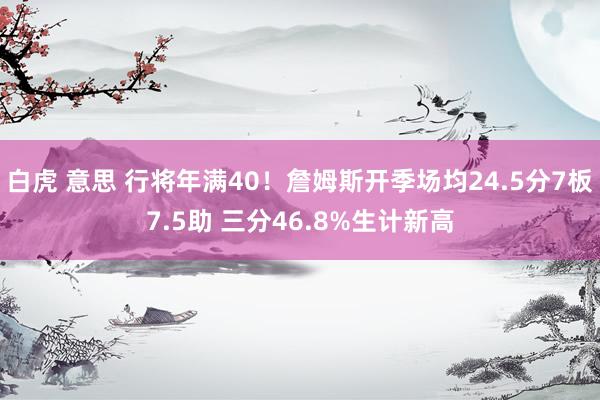 白虎 意思 行将年满40！詹姆斯开季场均24.5分7板7.5助 三分46.8%生计新高