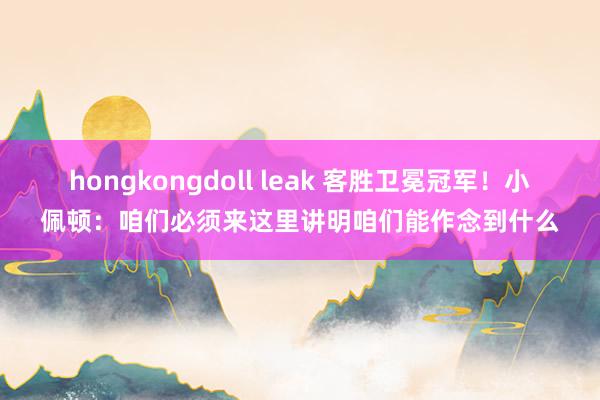 hongkongdoll leak 客胜卫冕冠军！小佩顿：咱们必须来这里讲明咱们能作念到什么