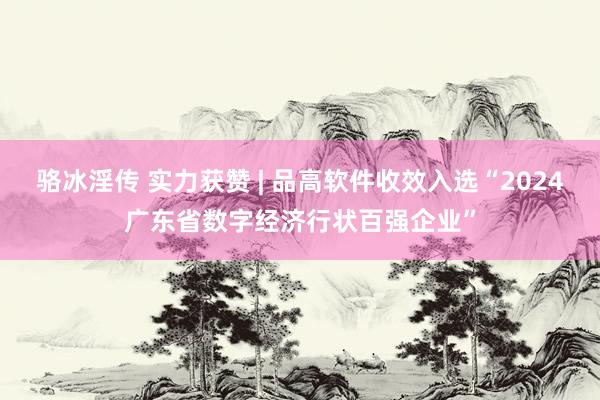 骆冰淫传 实力获赞 | 品高软件收效入选“2024广东省数字经济行状百强企业”