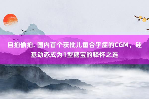 自拍偷拍. 国内首个获批儿童合乎症的CGM，硅基动态成为1型糖宝的释怀之选