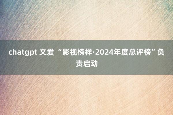 chatgpt 文爱 “影视榜样·2024年度总评榜”负责启动