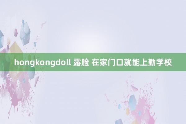 hongkongdoll 露脸 在家门口就能上勤学校