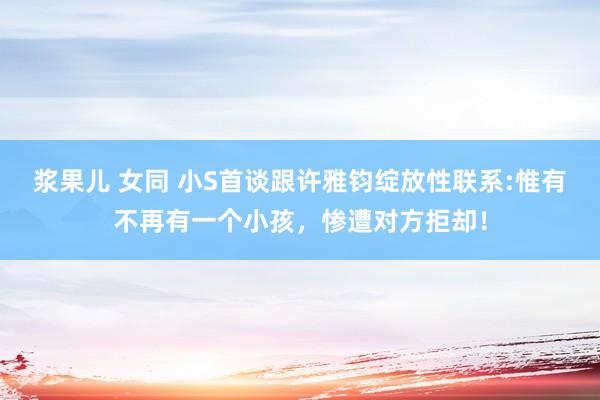 浆果儿 女同 小S首谈跟许雅钧绽放性联系:惟有不再有一个小孩，惨遭对方拒却！