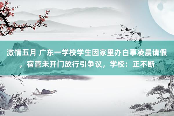 激情五月 广东一学校学生因家里办白事凌晨请假，宿管未开门放行引争议，学校：正不断