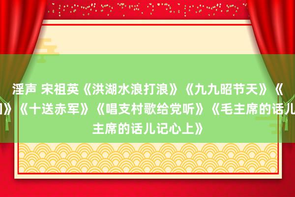 淫声 宋祖英《洪湖水浪打浪》《九九昭节天》《我的故国》《十送赤军》《唱支村歌给党听》《毛主席的话儿记心上》